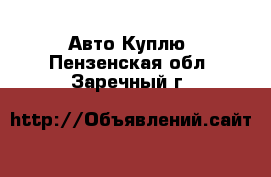 Авто Куплю. Пензенская обл.,Заречный г.